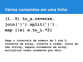 Vários comandos em uma linha
(1..5).to_a.reverse.
join('|').split('|').
map {|e| e.to_i.*2}
Pega o intervalo de número de 1 até 5,
converte em array, inverte a ordem, junta em
uma string, separa novamente em array,
multiplica todos elemente por dois

 