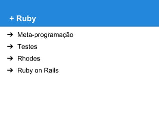 + Ruby
➔ Meta-programação
➔ Testes
➔ Rhodes
➔ Ruby on Rails

 