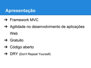 Apresentação
➔ Framework MVC
➔ Agilidade no desenvolvimento de aplicações
Web
➔ Gratuito
➔ Código aberto
➔ DRY (Don't Repeat Yourself)

 