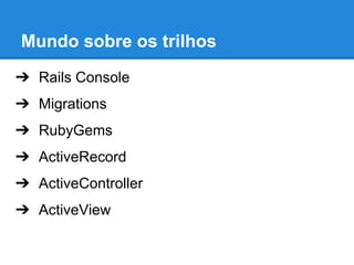 Mundo sobre os trilhos
➔ Rails Console
➔ Migrations
➔ RubyGems
➔ ActiveRecord
➔ ActiveController
➔ ActiveView

 