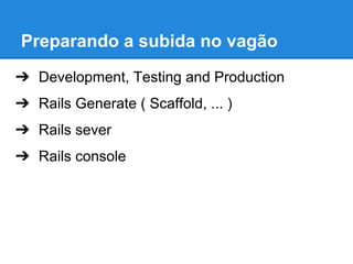 Preparando a subida no vagão
➔ Development, Testing and Production
➔ Rails Generate ( Scaffold, ... )
➔ Rails sever
➔ Rails console

 