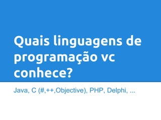 Quais linguagens de
programação vc
conhece?
Java, C (#,++,Objective), PHP, Delphi, ...

 