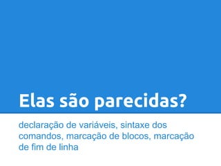 Elas são parecidas?
declaração de variáveis, sintaxe dos
comandos, marcação de blocos, marcação
de fim de linha

 