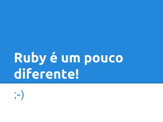 Ruby é um pouco
diferente!
;-)

 