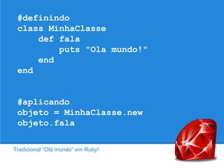 #definindo
class MinhaClasse
def fala
puts "Ola mundo!"
end
end

#aplicando
objeto = MinhaClasse.new
objeto.fala
Tradicional “Olá mundo” em Ruby!

 