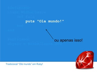#definindo
class MinhaClasse
def fala
puts "Ola mundo!"
end
end
#aplicando
ou apenas isso!
objeto = MinhaClasse.new
objeto.fala

Tradicional “Olá mundo” em Ruby!

 