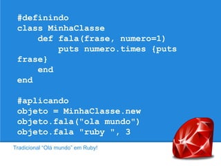 #definindo
class MinhaClasse
def fala(frase, numero=1)
puts numero.times {puts
frase}
end
end
#aplicando
objeto = MinhaClasse.new
objeto.fala("ola mundo")
objeto.fala "ruby ", 3
Tradicional “Olá mundo” em Ruby!

 
