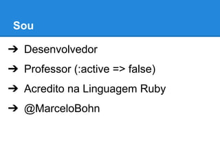 Sou
➔ Desenvolvedor
➔ Professor (:active => false)
➔ Acredito na Linguagem Ruby
➔ @MarceloBohn

 