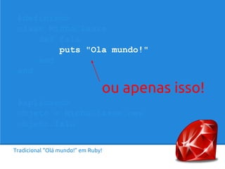 #definindo 
class MinhaClasse 
def fala 
puts "Ola mundo!" 
end 
end 
ou apenas isso! 
#aplicando 
objeto = MinhaClasse.new 
objeto.fala 
objeto.fala 
Tradicional “Olá mundo!” em Ruby! 
 