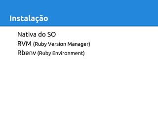 Instalação 
Nativa do SO 
RVM (Ruby Version Manager) 
Rbenv (Ruby Environment) 
 