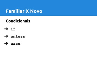 Familiar X Novo 
Condicionais 
➔ if 
➔ unless 
➔ case 
 