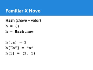 Familiar X Novo 
Hash (chave + valor) 
h = {} 
h = Hash.new 
h[:a] = 1 
h[“b”] = “a” 
h[3] = (1..5) 
 