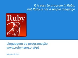 Linguagem de programação 
www.ruby-lang.org/pt 
Setembro de 2014 
It is easy to program in Ruby, 
but Ruby is not a simple language 
 