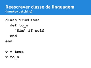 Reescrever classe da linguagem 
(monkey patching) 
class TrueClass 
def to_s 
‘Sim’ if self 
end 
end 
v = true 
v.to_s 
 