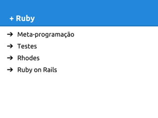 + Ruby 
➔ Meta-programação 
➔ Testes 
➔ Rhodes 
➔ Ruby on Rails 
 