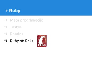 + Ruby 
➔ Meta-programação 
➔ Testes 
➔ Rhodes 
➔ Ruby on Rails 
 