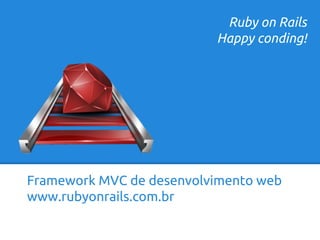 Ruby on Rails 
Happy conding! 
Framework MVC de desenvolvimento web 
www.rubyonrails.com.br 
 