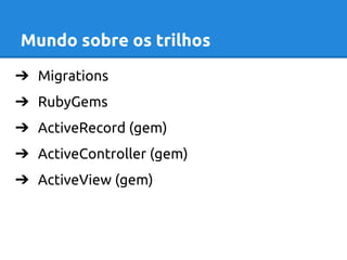 Mundo sobre os trilhos 
➔ Migrations 
➔ RubyGems 
➔ ActiveRecord (gem) 
➔ ActiveController (gem) 
➔ ActiveView (gem) 
 