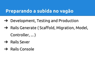 Preparando a subida no vagão 
➔ Development, Testing and Production 
➔ Rails Generate ( Scaffold, Migration, Model, 
Controller, ... ) 
➔ Rails Sever 
➔ Rails Console 
 