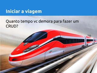 Iniciar a viagem 
Quanto tempo vc demora para fazer um 
CRUD? 
 