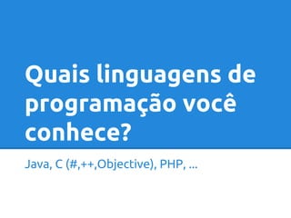 Quais linguagens de 
programação você 
conhece? 
Java, C (#,++,Objective), PHP, ... 
 