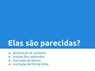Elas são parecidas? 
● declaração de variáveis 
● sintaxe dos comandos 
● marcação de blocos 
● marcação de fim de linha 
 