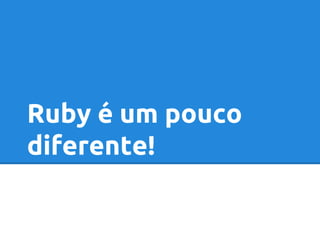 Ruby é um pouco 
diferente! 
 