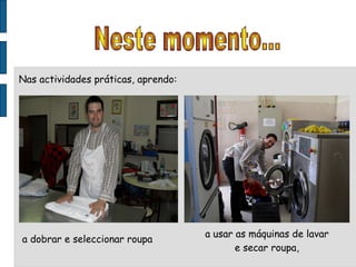 Neste momento... Nas actividades práticas, aprendo: a dobrar e seleccionar roupa a usar as máquinas de lavar e secar roupa, 