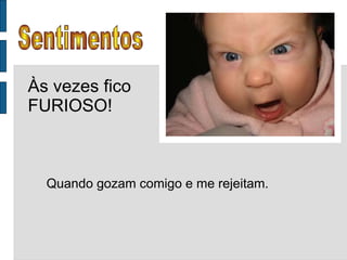 Sentimentos Às vezes fico FURIOSO! Quando gozam comigo e me rejeitam. 