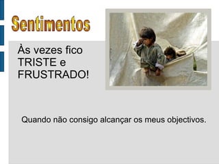 Sentimentos Às vezes fico TRISTE e FRUSTRADO! Quando não consigo alcançar os meus objectivos. 