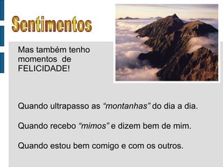 Sentimentos Mas também tenho momentos  de FELICIDADE! Quando ultrapasso as  “montanhas”  do dia a dia. Quando recebo  “mimos”  e dizem bem de mim. Quando estou bem comigo e com os outros. 
