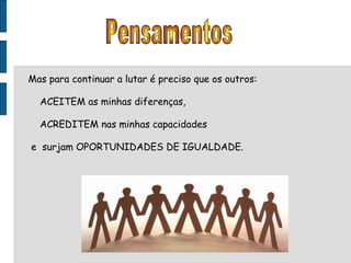 Mas para continuar a lutar é preciso que os outros: ACEITEM as minhas diferenças,  ACREDITEM nas minhas capacidades e  surjam OPORTUNIDADES DE IGUALDADE. Pensamentos 