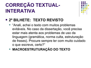CORREÇÃO   TEXTUAL-INTERATIVA 2º BILHETE:  TEXTO REVISTO “ Anali, achei o texto com muitos problemas evitáveis. No caso da dissertação, você precisa estar mais atenta aos problemas de uso da linguagem (gramática, norma culta, estruturação de frases). Procure sempre ler com muito cuidado o que escreve, certo?” MACROESTRUTURAÇÃO DO TEXTO 