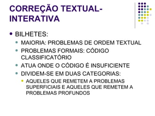 CORREÇÃO TEXTUAL-INTERATIVA BILHETES: MAIORIA: PROBLEMAS DE ORDEM TEXTUAL PROBLEMAS FORMAIS: CÓDIGO CLASSIFICATÓRIO ATUA ONDE O CÓDIGO É INSUFICIENTE DIVIDEM-SE EM DUAS CATEGORIAS: AQUELES QUE REMETEM A PROBLEMAS SUPERFICIAIS E AQUELES QUE REMETEM A PROBLEMAS PROFUNDOS  