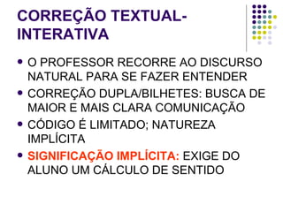 CORREÇÃO TEXTUAL-INTERATIVA O PROFESSOR RECORRE AO DISCURSO NATURAL PARA SE FAZER ENTENDER CORREÇÃO DUPLA/BILHETES: BUSCA DE MAIOR E MAIS CLARA COMUNICAÇÃO CÓDIGO É LIMITADO; NATUREZA IMPLÍCITA SIGNIFICAÇÃO IMPLÍCITA:  EXIGE DO ALUNO UM CÁLCULO DE SENTIDO 
