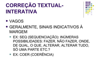CORREÇÃO TEXTUAL-INTERATIVA VAGOS GERALMENTE, SINAIS INDICATIVOS À MARGEM EX: SEQ (SEQUENCIAÇÃO): INÚMERAS POSSIBILIDADES: FAZER, NÃO FAZER, ONDE, DE QUAL, O QUE, ALTERAR, ALTERAR TUDO, SÓ UMA PARTE ETC.? EX: COER (COERÊNCIA) 