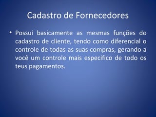 Cadastro de Fornecedores
• Possui basicamente as mesmas funções do
cadastro de cliente, tendo como diferencial o
controle de todas as suas compras, gerando a
você um controle mais especifico de todo os
teus pagamentos.
 
