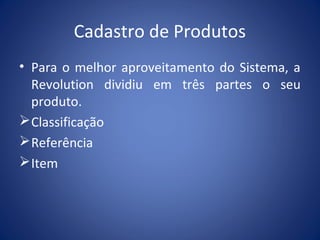 Cadastro de Produtos
• Para o melhor aproveitamento do Sistema, a
Revolution dividiu em três partes o seu
produto.
Classificação
Referência
Item
 
