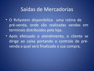 Saídas de Mercadorias
• O RvSystem disponibiliza uma rotina de
pré-venda, onde são realizadas vendas em
terminais distribuídos pela loja.
• Após efetuado o atendimento, o cliente se
dirige ao caixa portando o controle de pré-
venda a qual será finalizada a sua compra.
 