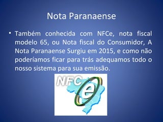 Nota Paranaense
• Também conhecida com NFCe, nota fiscal
modelo 65, ou Nota fiscal do Consumidor, A
Nota Paranaense Surgiu em 2015, e como não
poderíamos ficar para trás adequamos todo o
nosso sistema para sua emissão.
 