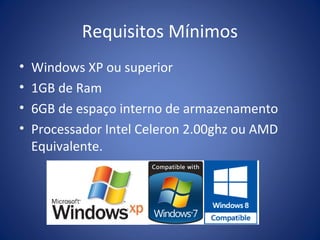 Requisitos Mínimos
• Windows XP ou superior
• 1GB de Ram
• 6GB de espaço interno de armazenamento
• Processador Intel Celeron 2.00ghz ou AMD
Equivalente.
 