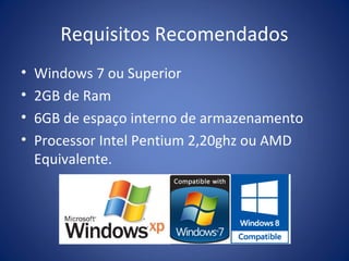 Requisitos Recomendados
• Windows 7 ou Superior
• 2GB de Ram
• 6GB de espaço interno de armazenamento
• Processor Intel Pentium 2,20ghz ou AMD
Equivalente.
 