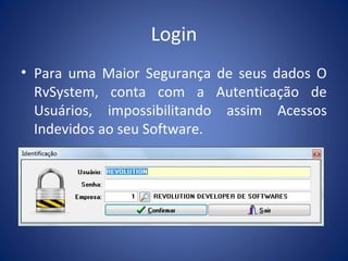 Login
• Para uma Maior Segurança de seus dados O
RvSystem, conta com a Autenticação de
Usuários, impossibilitando assim Acessos
Indevidos ao seu Software.
 