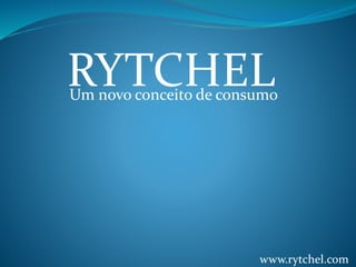 RYTCHEL
www.rytchel.com
Um novo conceito de consumo
 