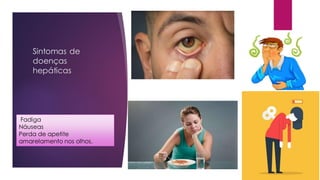 Sintomas de
doenças
hepáticas
Fadiga
Náuseas
Perda de apetite
amarelamento nos olhos.
 