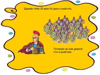 Quando tinha 15 anos foi para o exército.
Tornando-se num general
rico e poderoso.