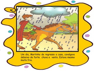 Um dia, Martinho de regresso a casa, cavalgava
debaixo de forte chuva e vento. Estava mesmo
muito frio.