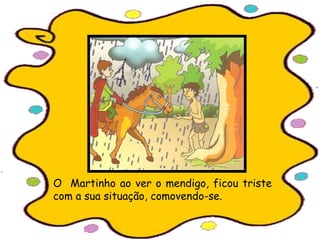 O Martinho ao ver o mendigo, ficou triste
com a sua situação, comovendo-se.