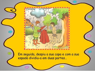 Em seguida, despiu a sua capa e com a sua
espada dividiu-a em duas partes…