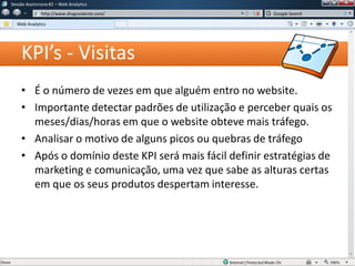 KPI’s - Visitas
• É o número de vezes em que alguém entro no website.
• Importante detectar padrões de utilização e perceber quais os
meses/dias/horas em que o website obteve mais tráfego.
• Analisar o motivo de alguns picos ou quebras de tráfego
• Após o domínio deste KPI será mais fácil definir estratégias de
marketing e comunicação, uma vez que sabe as alturas certas
em que os seus produtos despertam interesse.
Sessão Assíncrona #1 – Web Analytics
http://www.diogovalente.com/
Web Analytics
Google Search
 